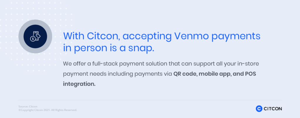 With Citcon, accepting Venmo payments in person is a snap. We offer a full-stack payment solution that can support all your in-store payment needs including payments via QR code, mobile app, and POS integration.