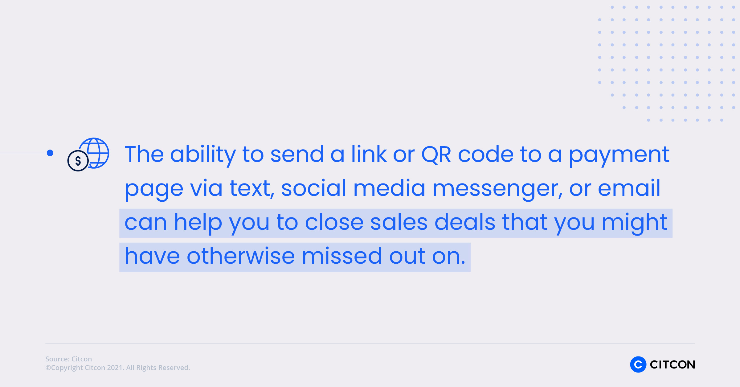 The ability to send a link or QR code to a payment page via text, social media messenger, or email can help you to close sales deals that you might have otherwise missed out on. 