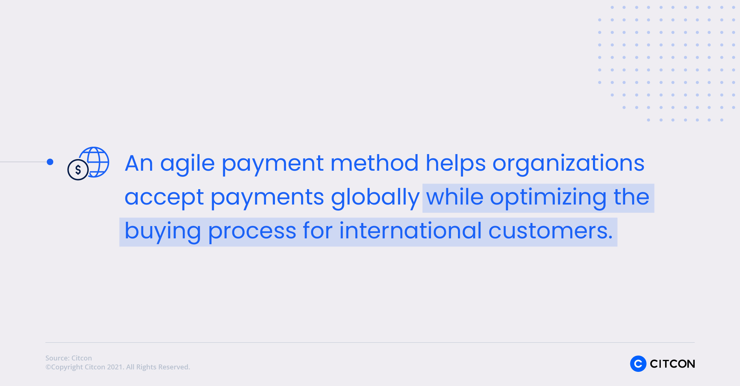 An agile payment method helps organizations accept payments globally while optimizing the buying process for international customers.