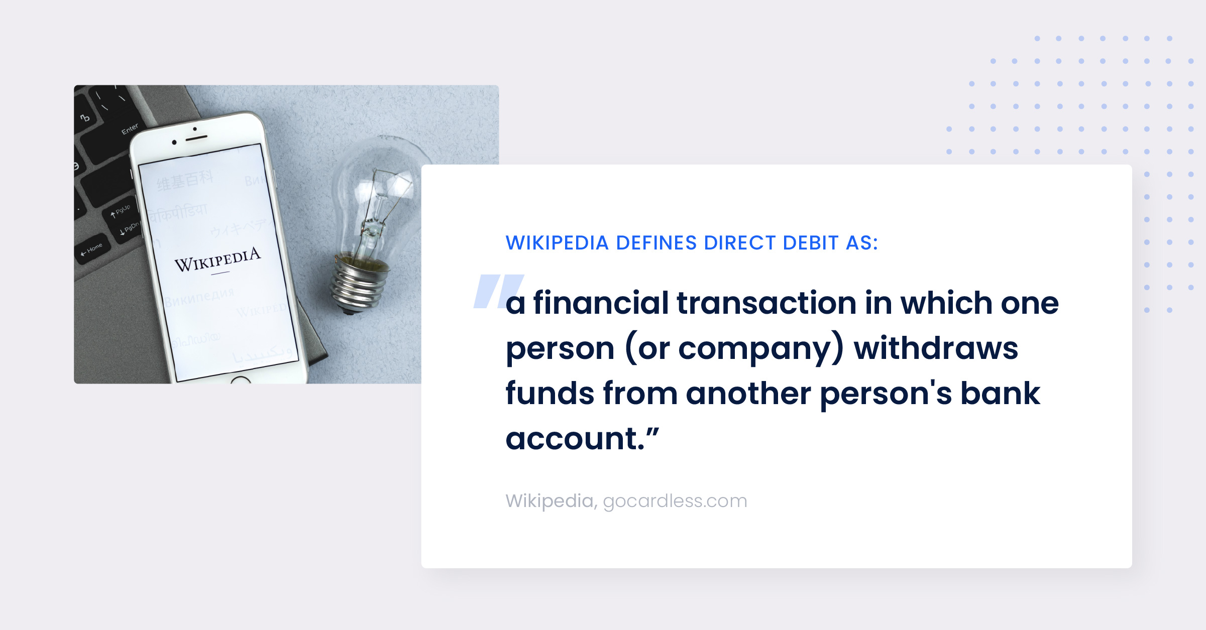 Wikipedia defines direct debit as: "a financial transaction in which one person (or company) withdraws funds from another person's bank account."