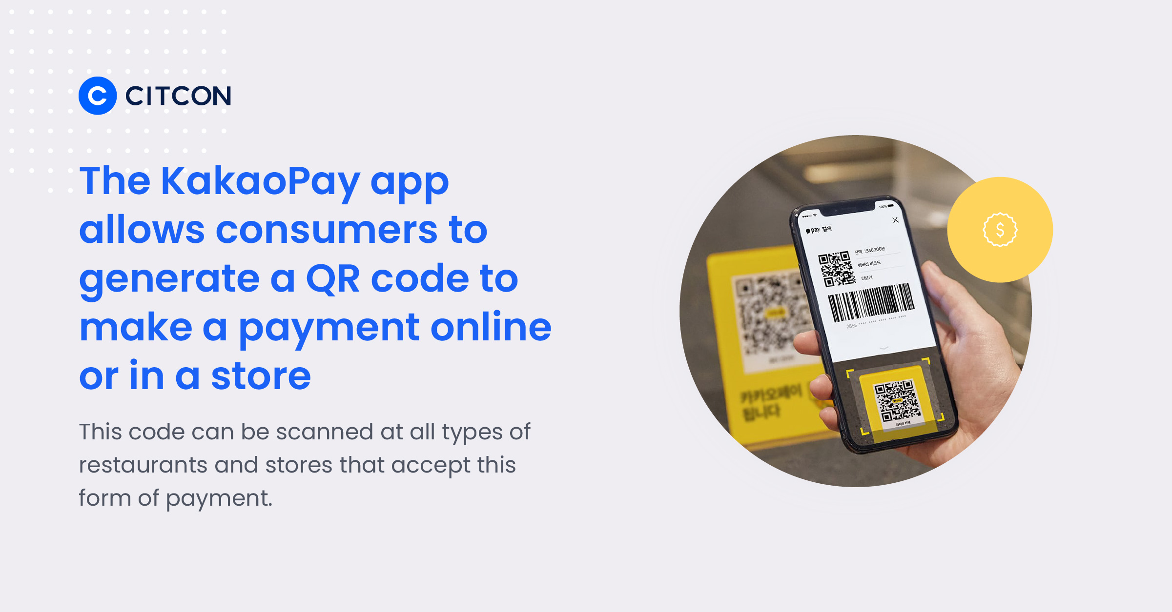 The KakaoPay app allows consumers to geerate a QR code to make a pyament online or in a sotre. This code can be scanned at all types of restaurants and stores that accept this form of payment