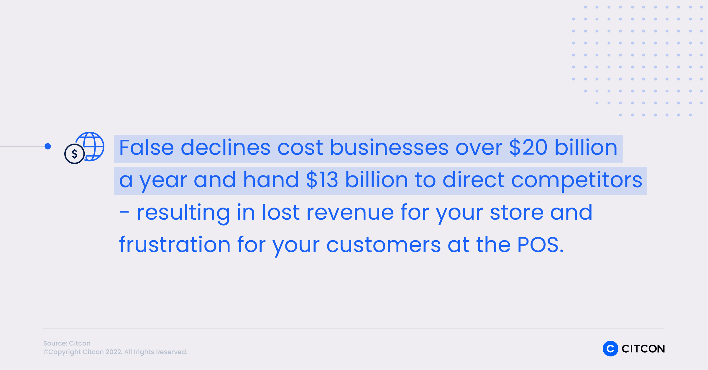 False declines cost businesses over $20 billion a year and hand $13 billion to direct competitors, resulting in lost revenue for your store and frustration for your customers at the point of sale.